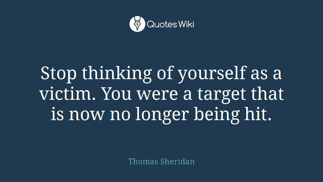 Stop thinking of yourself as a victim. You were a target that is now no longer being hit.