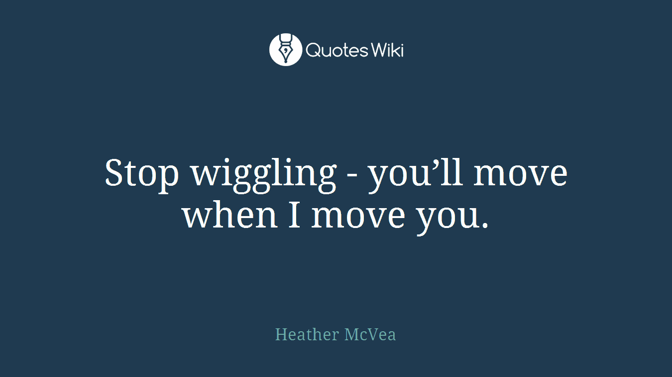 Stop wiggling - you’ll move when I move you.