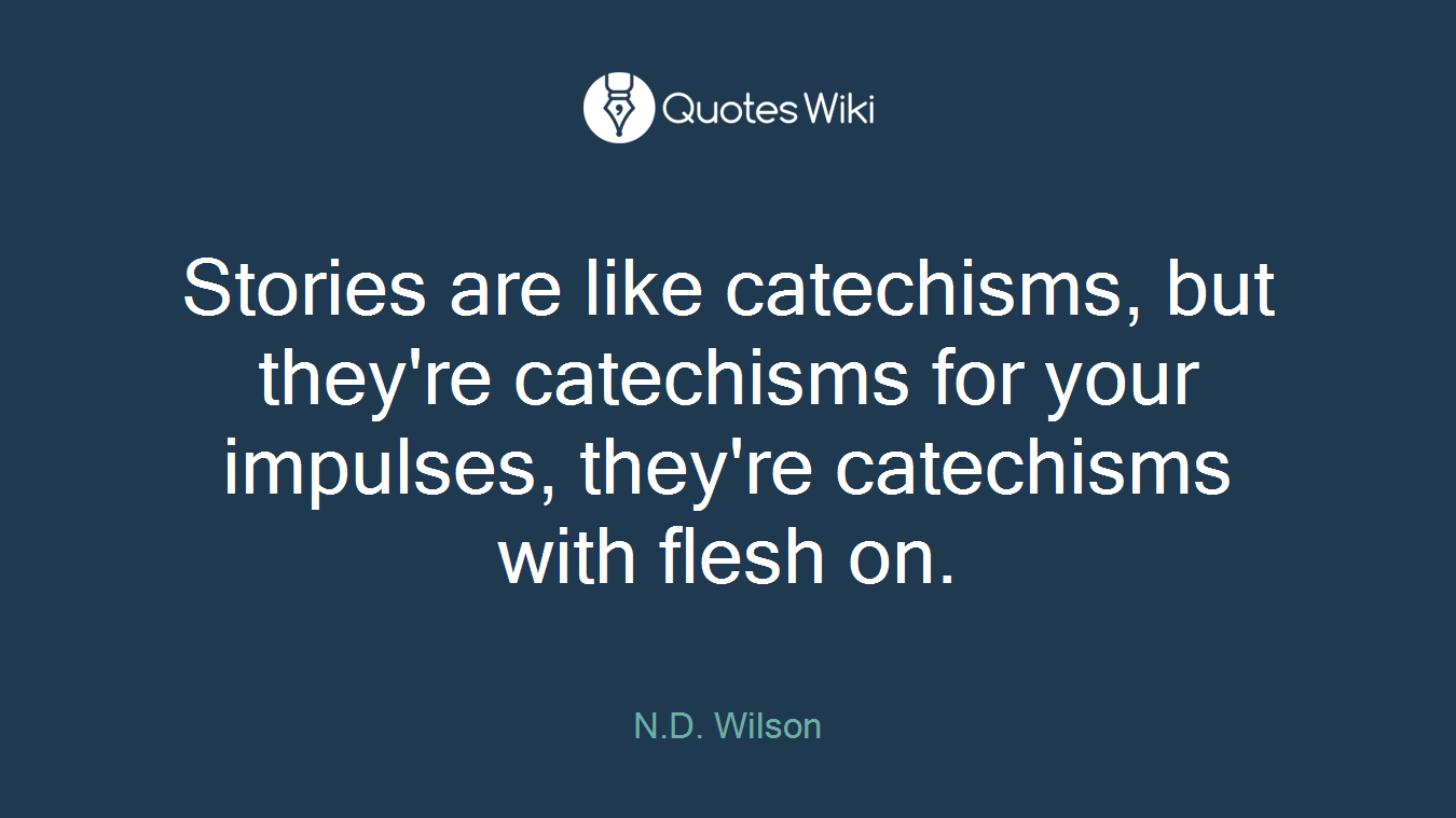 Stories are like catechisms, but they're catechisms for your impulses, they're catechisms with flesh on.