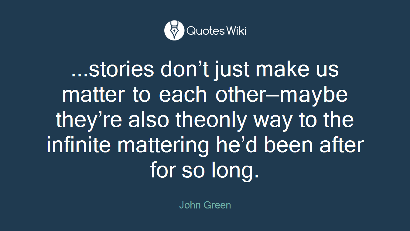...stories don’t just make us matter to each other—maybe they’re also theonly way to the infinite mattering he’d been after for so long.