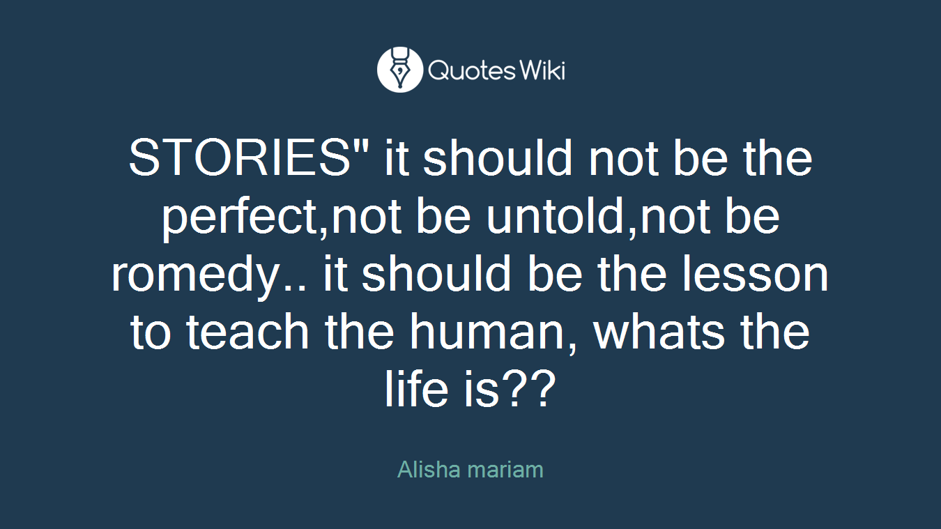 STORIES" it should not be the perfect,not be untold,not be romedy.. it should be the lesson to teach the human, whats the life is??