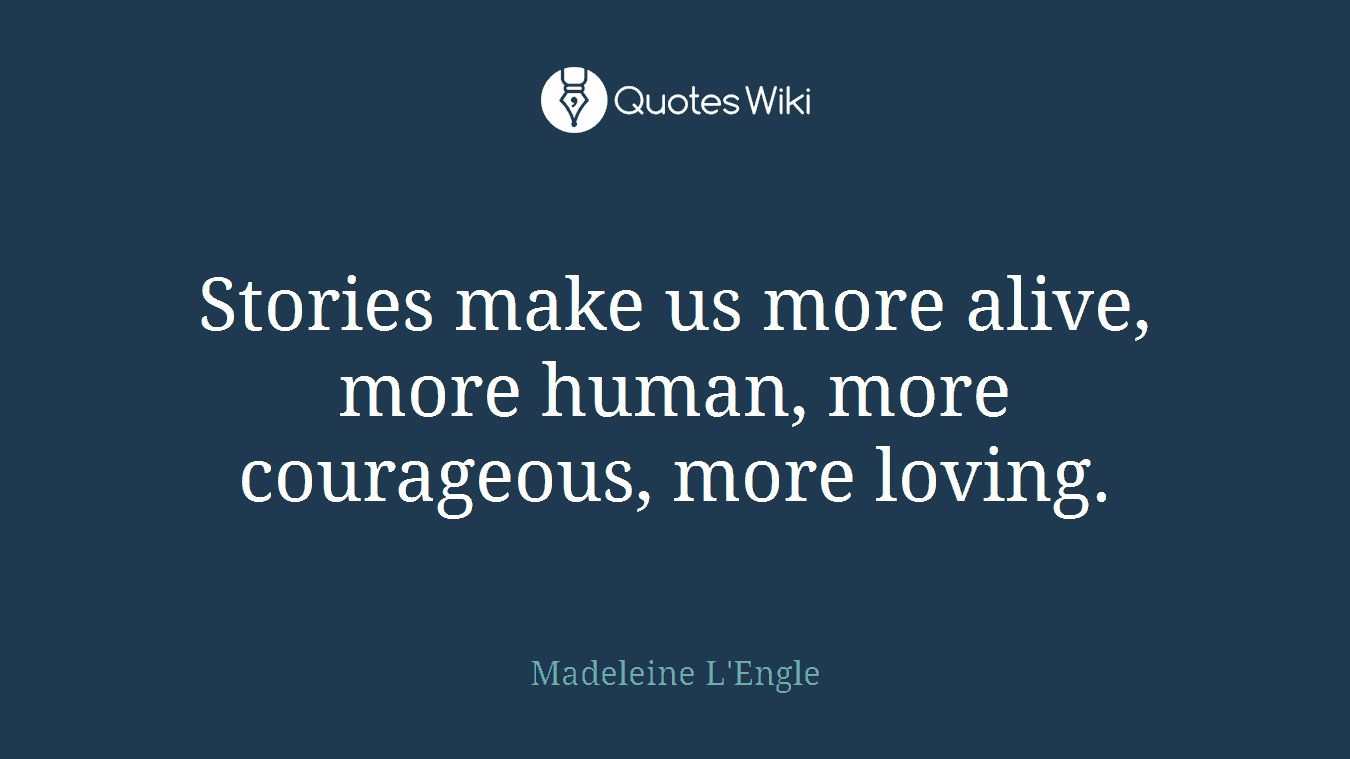 Stories make us more alive, more human, more courageous, more loving.