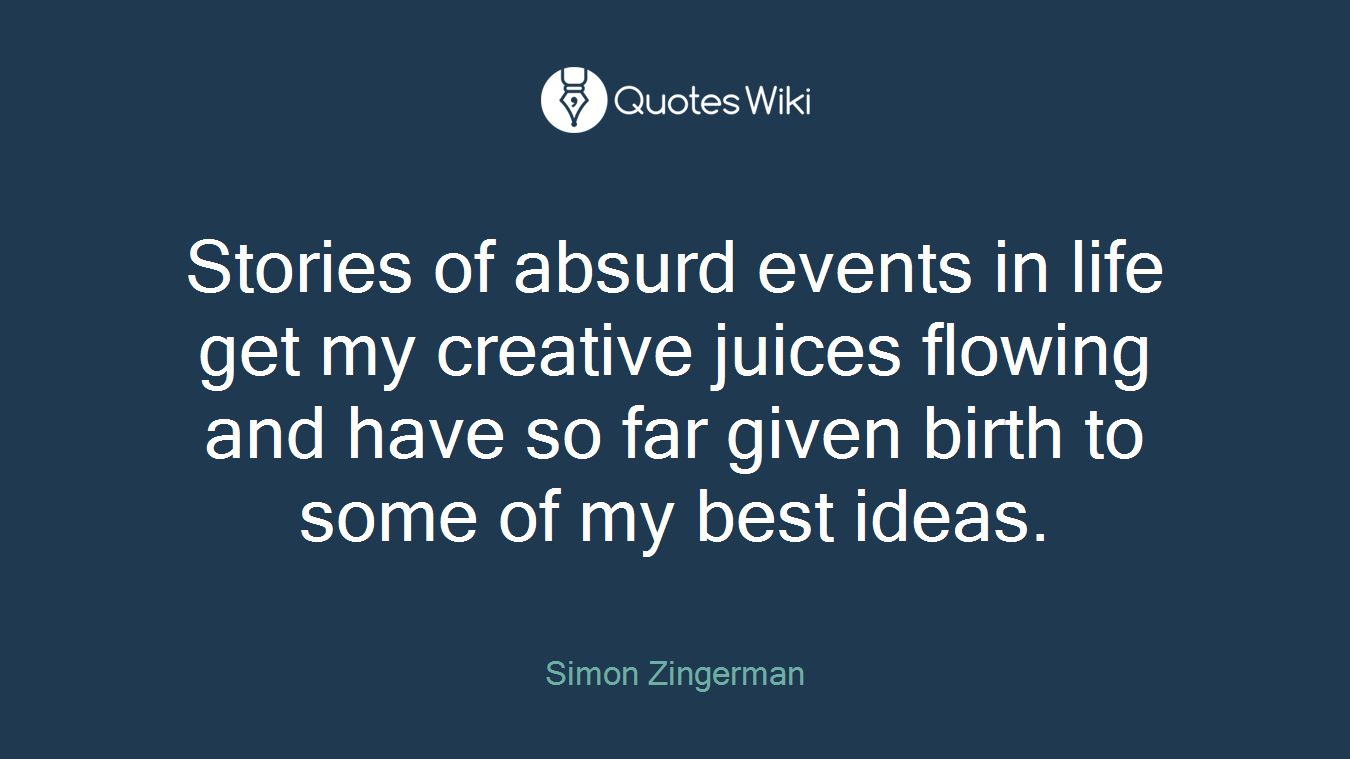 Stories of absurd events in life get my creative juices flowing and have so far given birth to some of my best ideas.