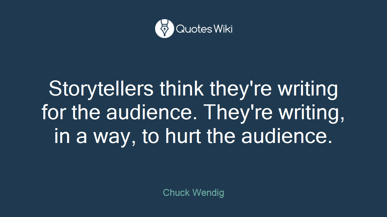 Storytellers think they're writing for the audience. They're writing, in a way, to hurt the audience.