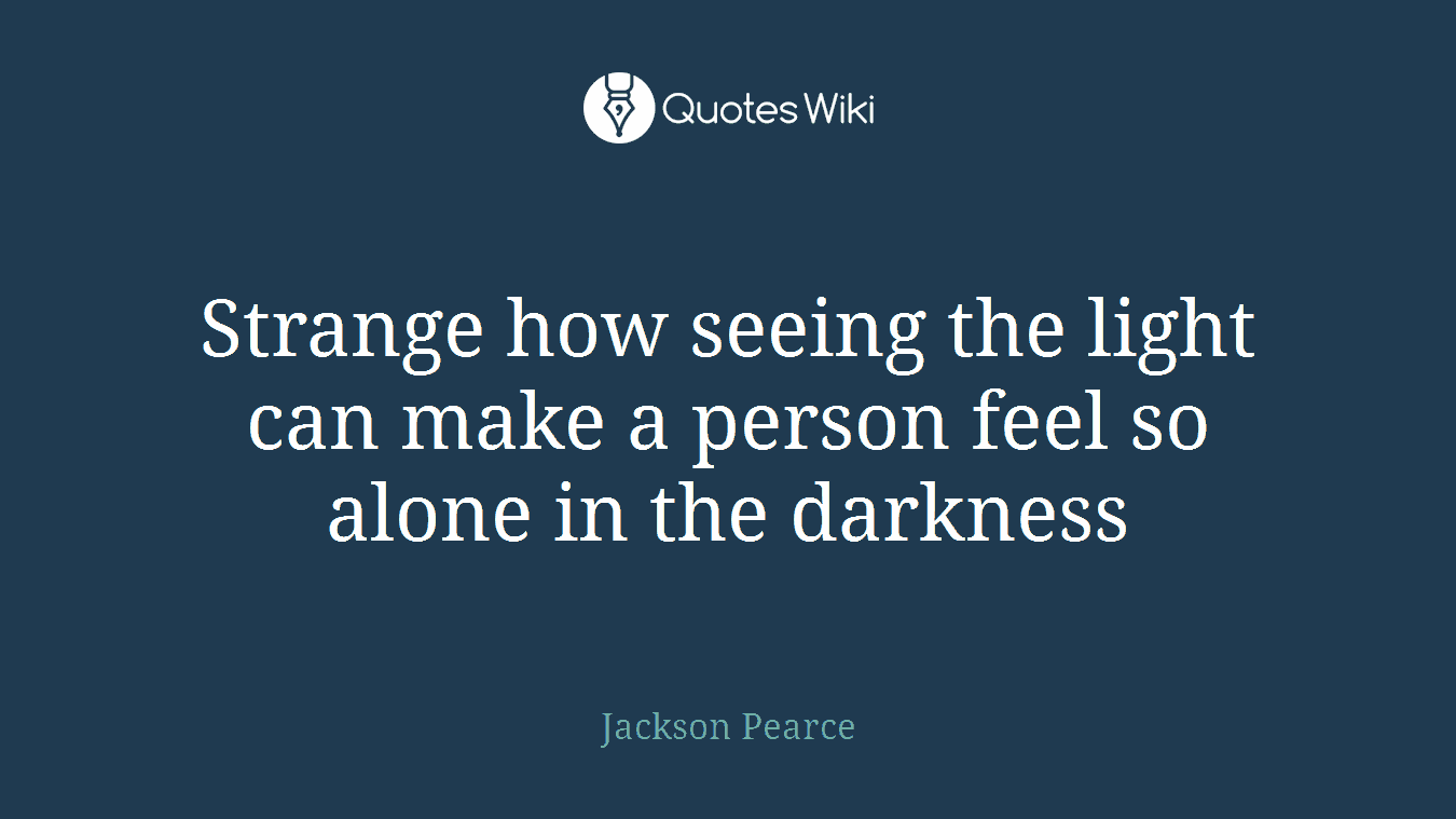 Strange how seeing the light can make a person feel so alone in the darkness