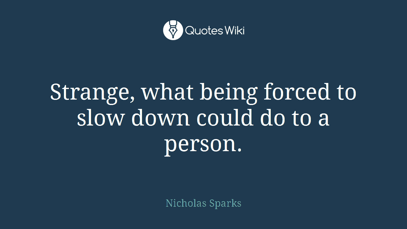 Strange, what being forced to slow down could do to a person.