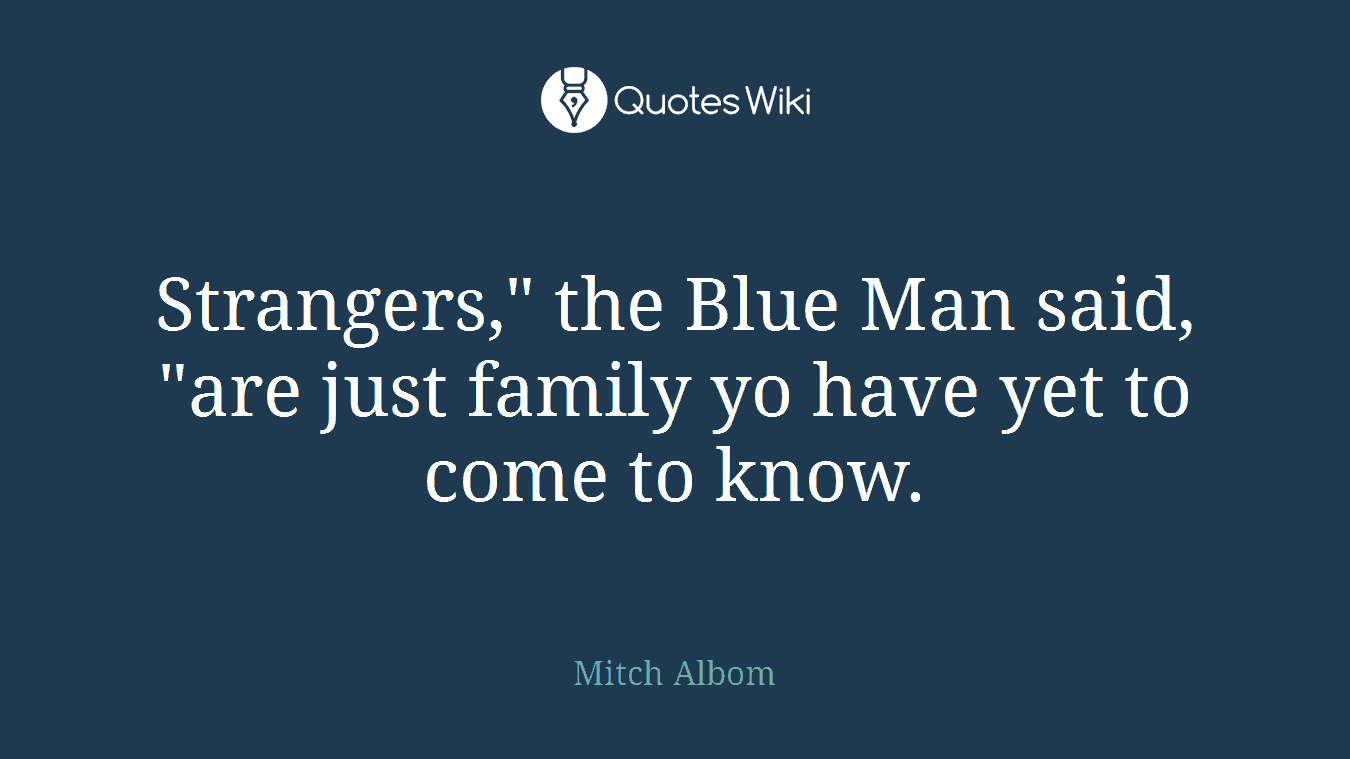 Strangers," the Blue Man said, "are just family yo have yet to come to know.