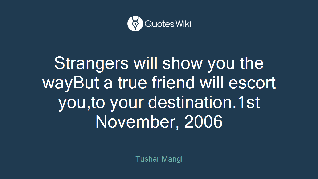Strangers will show you the wayBut a true friend will escort you,to your destination.1st November, 2006