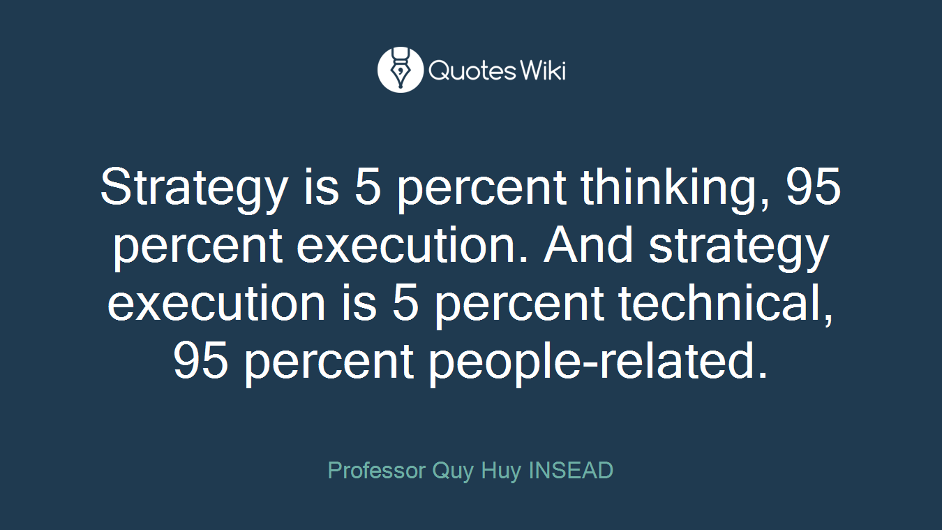 Strategy is 5 percent thinking, 95 percent execution. And strategy execution is 5 percent technical, 95 percent people-related.