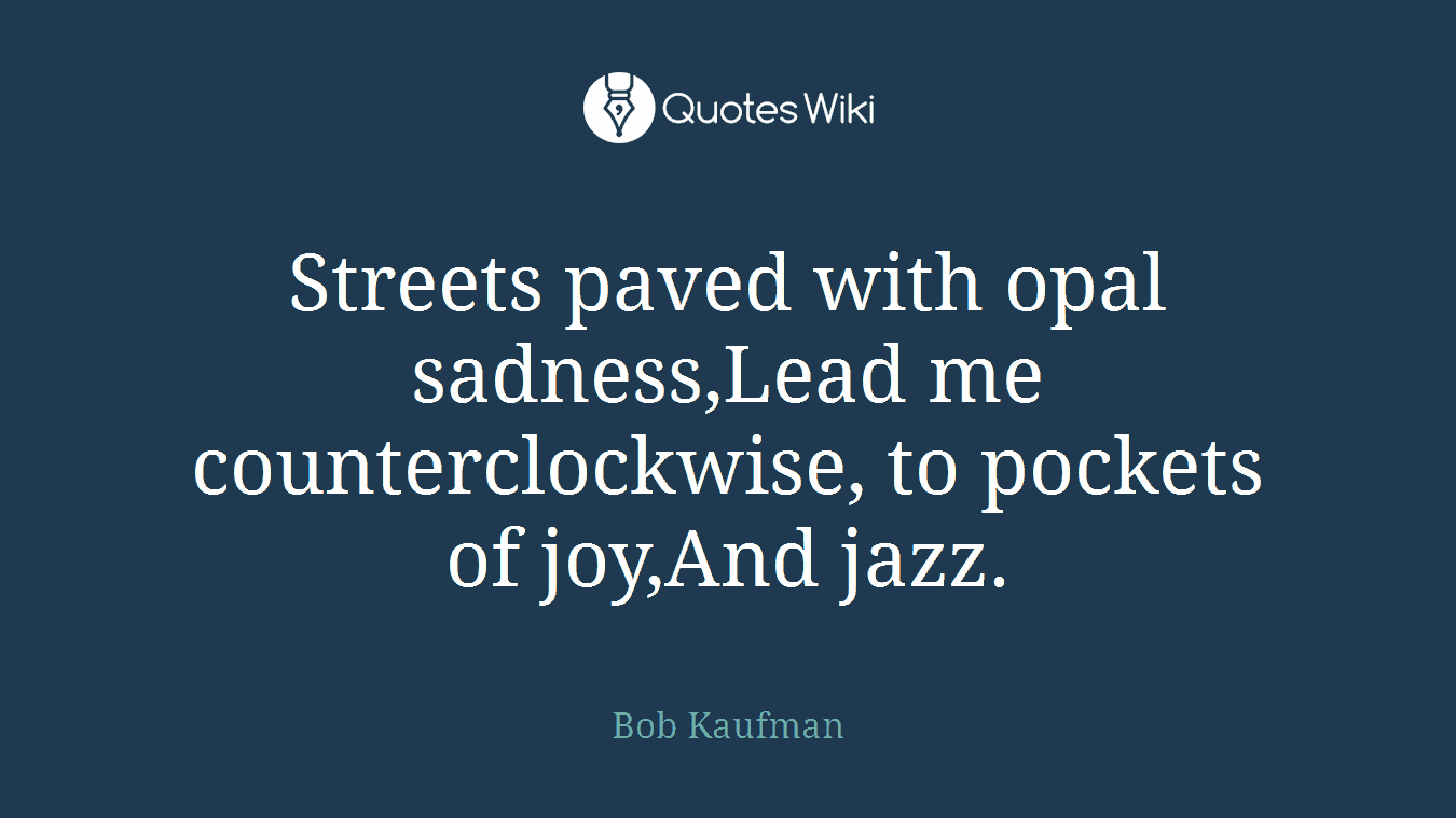 Streets paved with opal sadness,Lead me counterclockwise, to pockets of joy,And jazz.