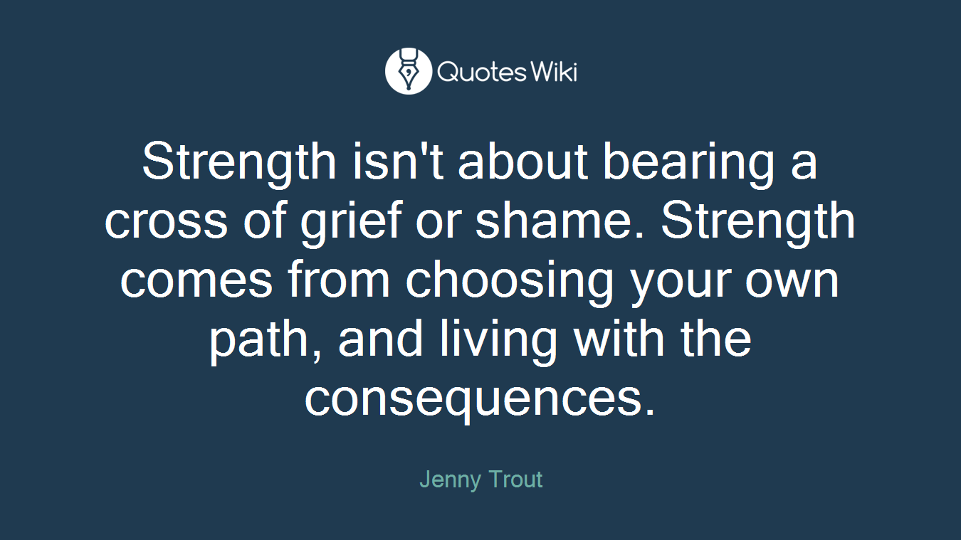 Strength isn't about bearing a cross of grief or shame. Strength comes from choosing your own path, and living with the consequences.