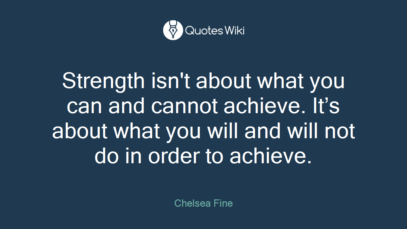 Strength isn't about what you can and cannot achieve. It’s about what you will and will not do in order to achieve.