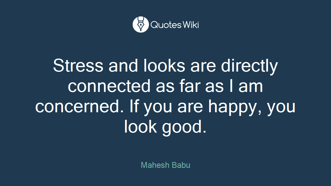 Stress and looks are directly connected as far as I am concerned. If you are happy, you look good.