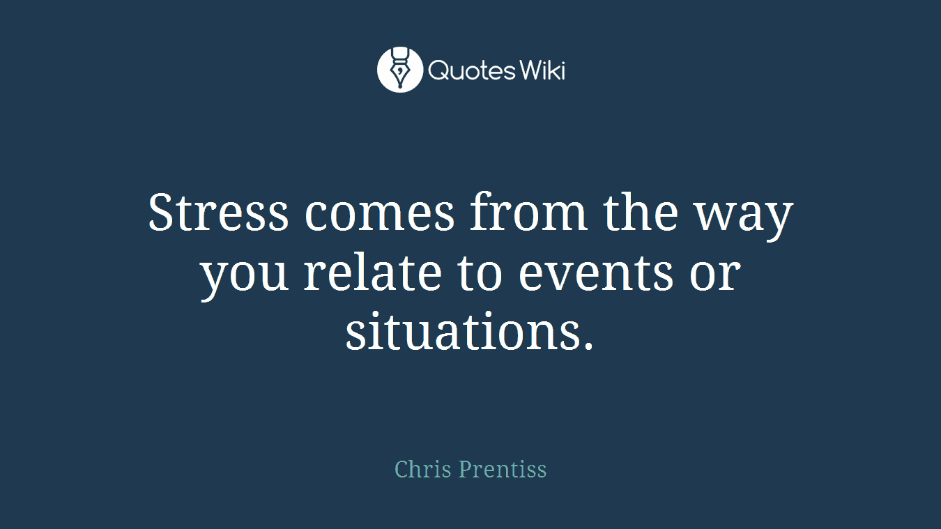 Stress comes from the way you relate to events or situations.