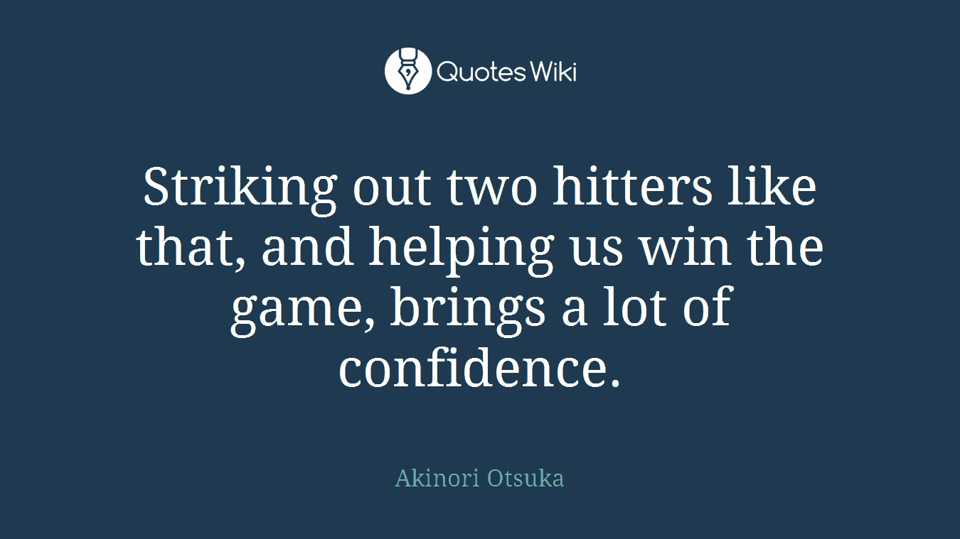 Striking out two hitters like that, and helping us win the game, brings a lot of confidence.