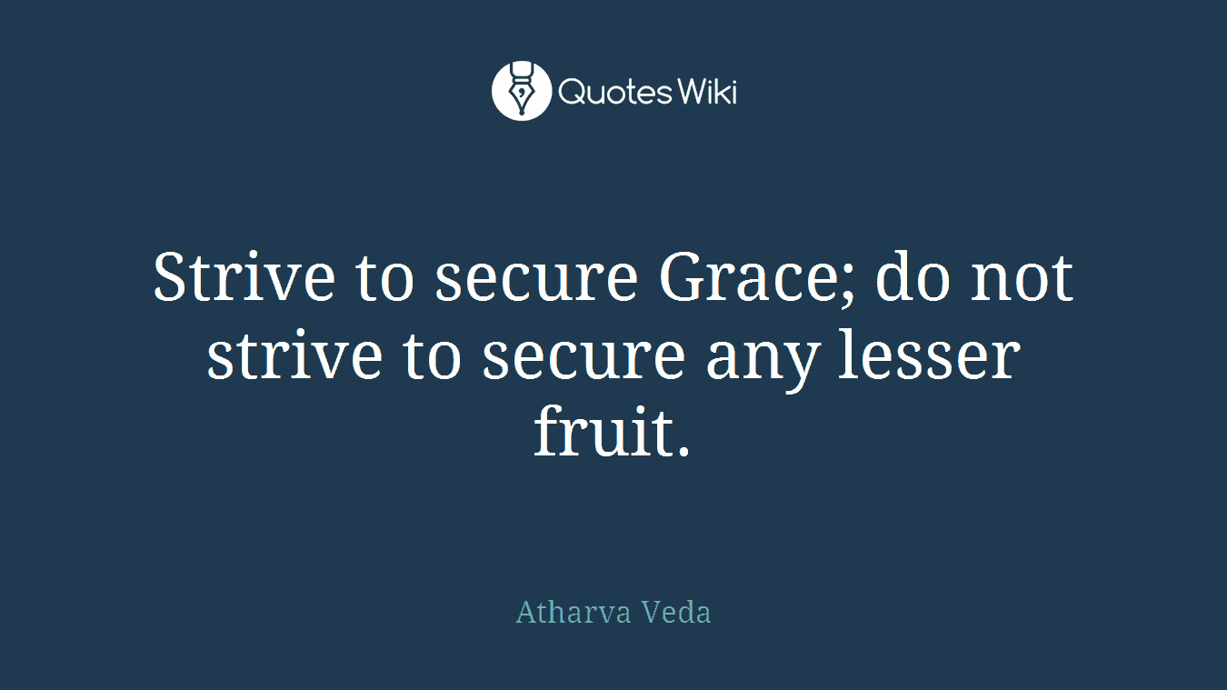Strive to secure Grace; do not strive to secure any lesser fruit.
