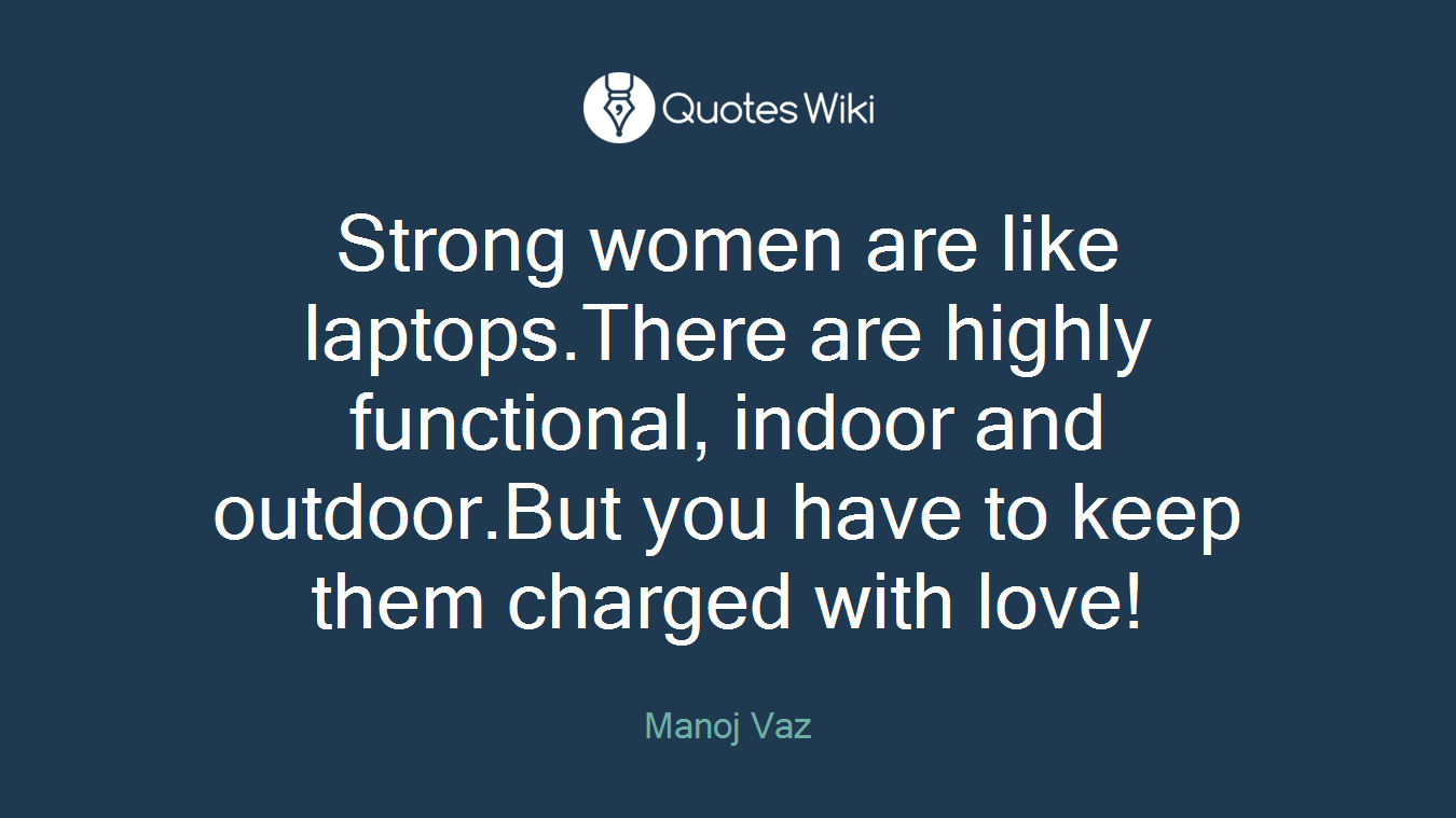 Strong women are like laptops.There are highly functional, indoor and outdoor.But you have to keep them charged with love!