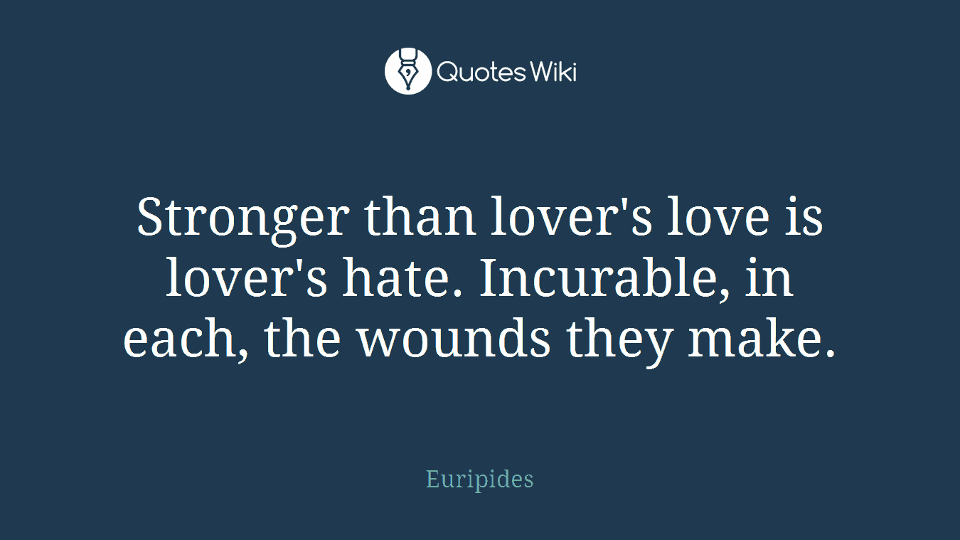 Stronger than lover's love is lover's hate. Incurable, in each, the wounds they make.