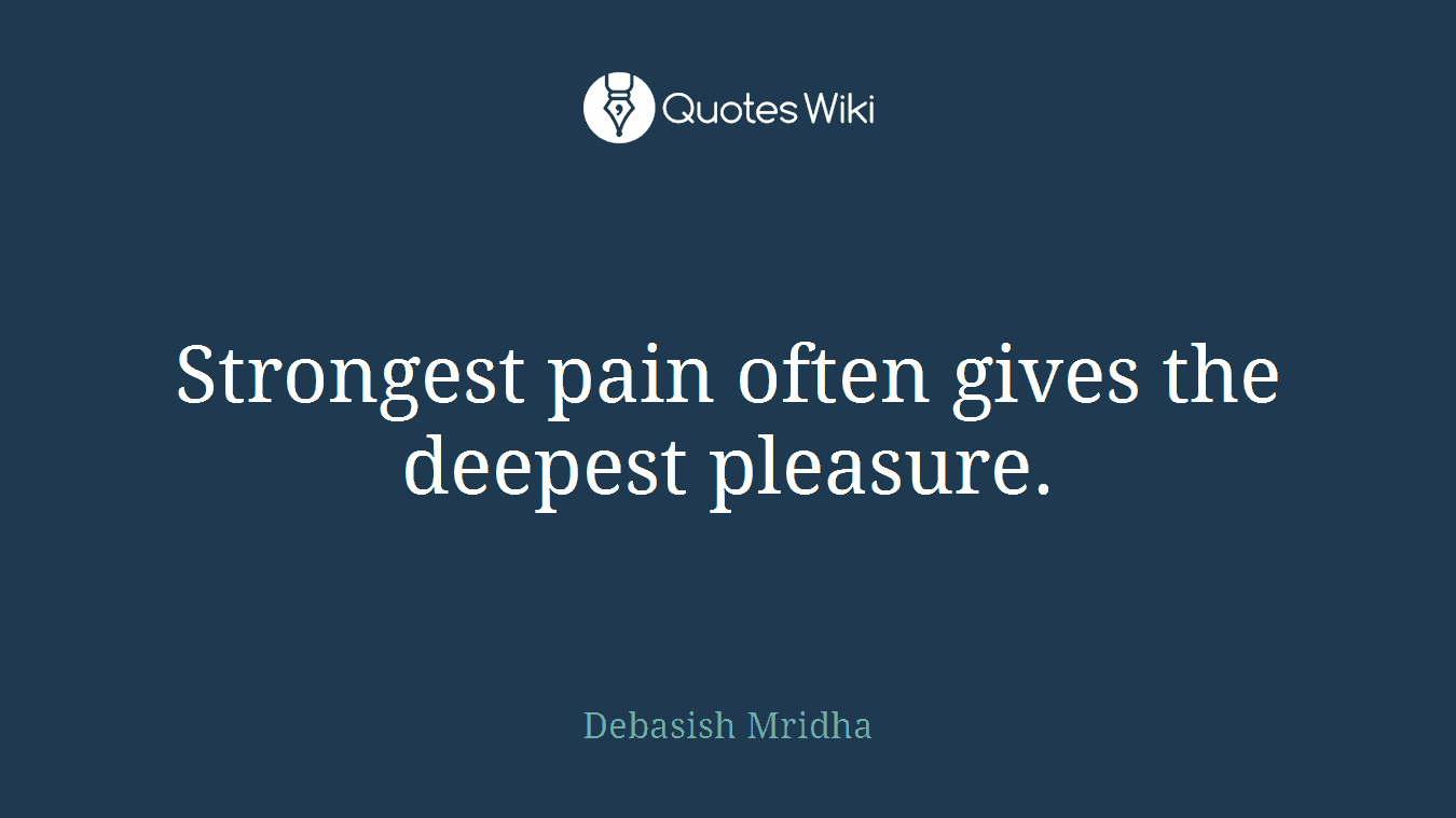 Strongest pain often gives the deepest pleasure.