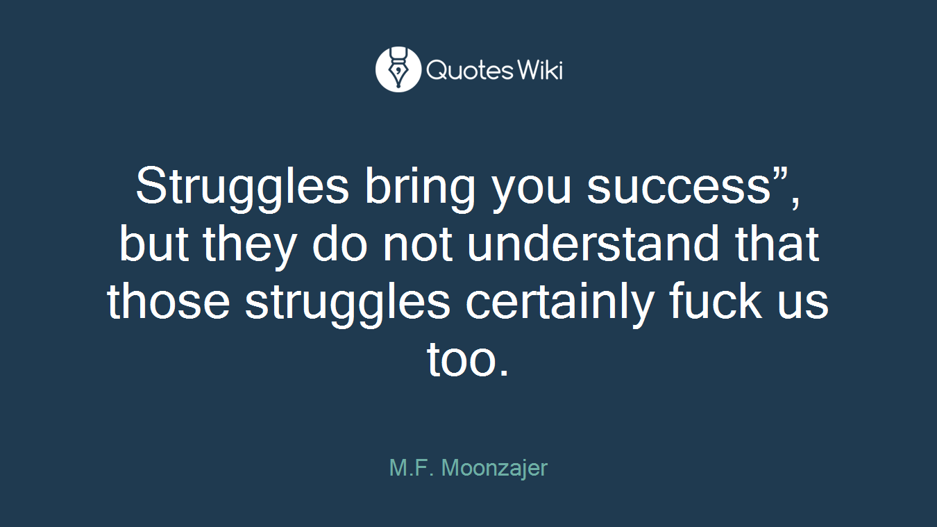 Struggles bring you success”, but they do not understand that those struggles certainly fuck us too.