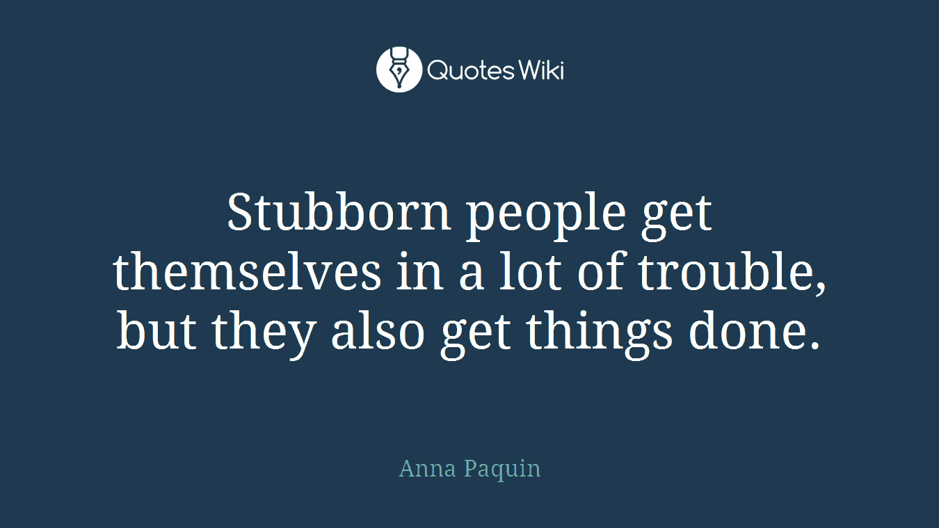 Stubborn people get themselves in a lot of trouble, but they also get things done.