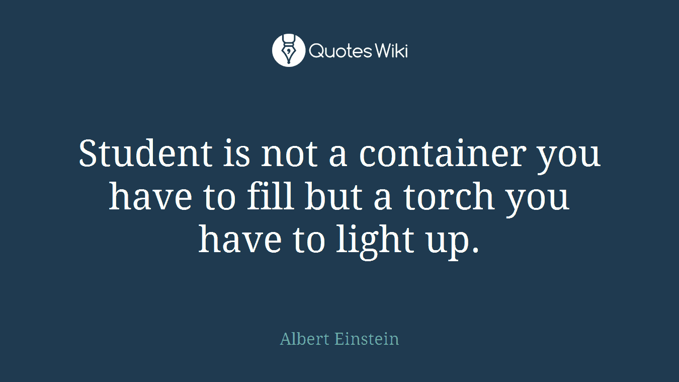 Student is not a container you have to fill but a torch you have to light up.