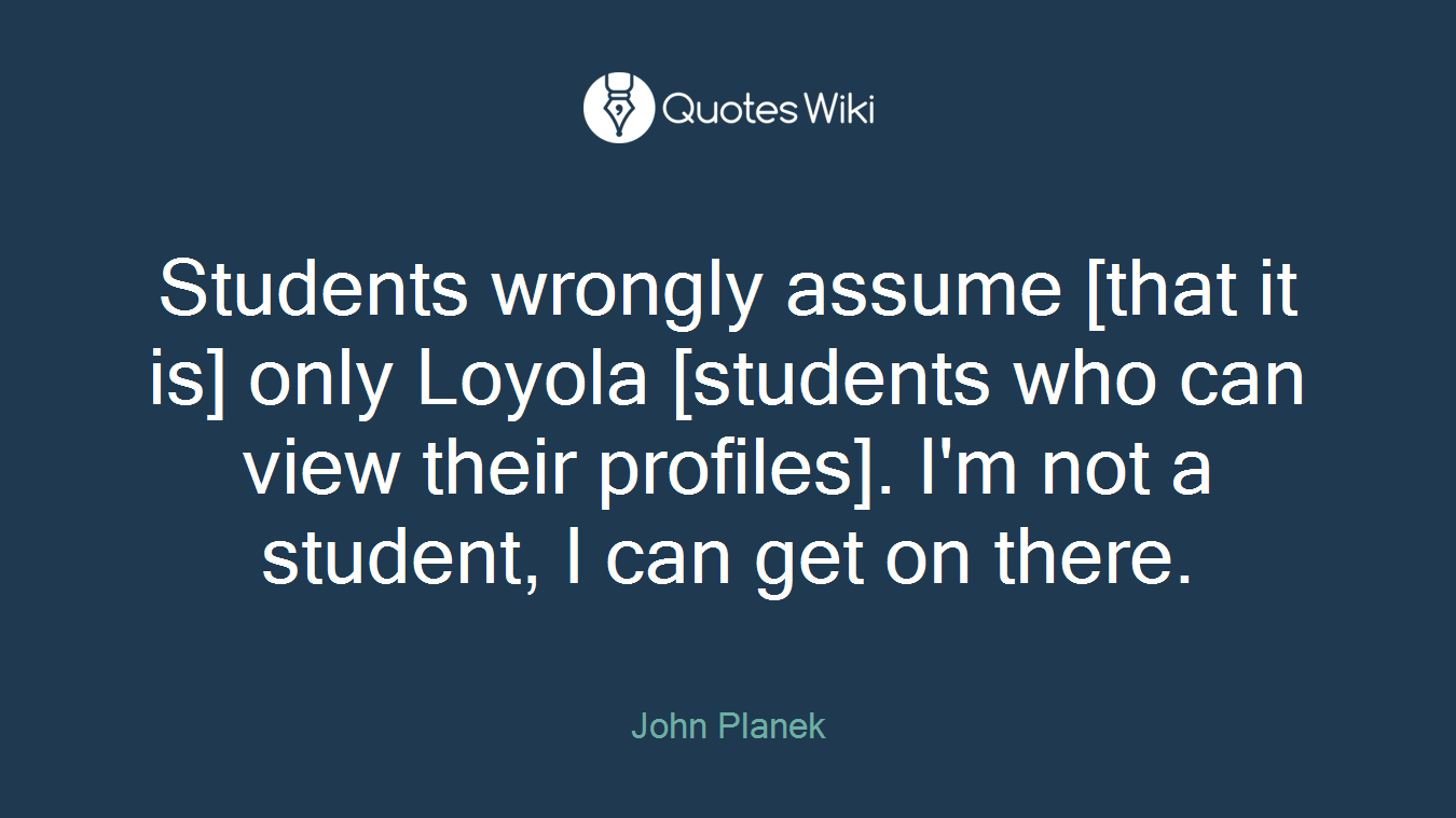 Students wrongly assume [that it is] only Loyola [students who can view their profiles]. I'm not a student, I can get on there.