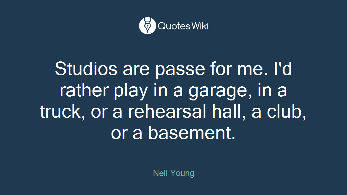 Studios are passe for me. I'd rather play in a garage, in a truck, or a rehearsal hall, a club, or a basement.