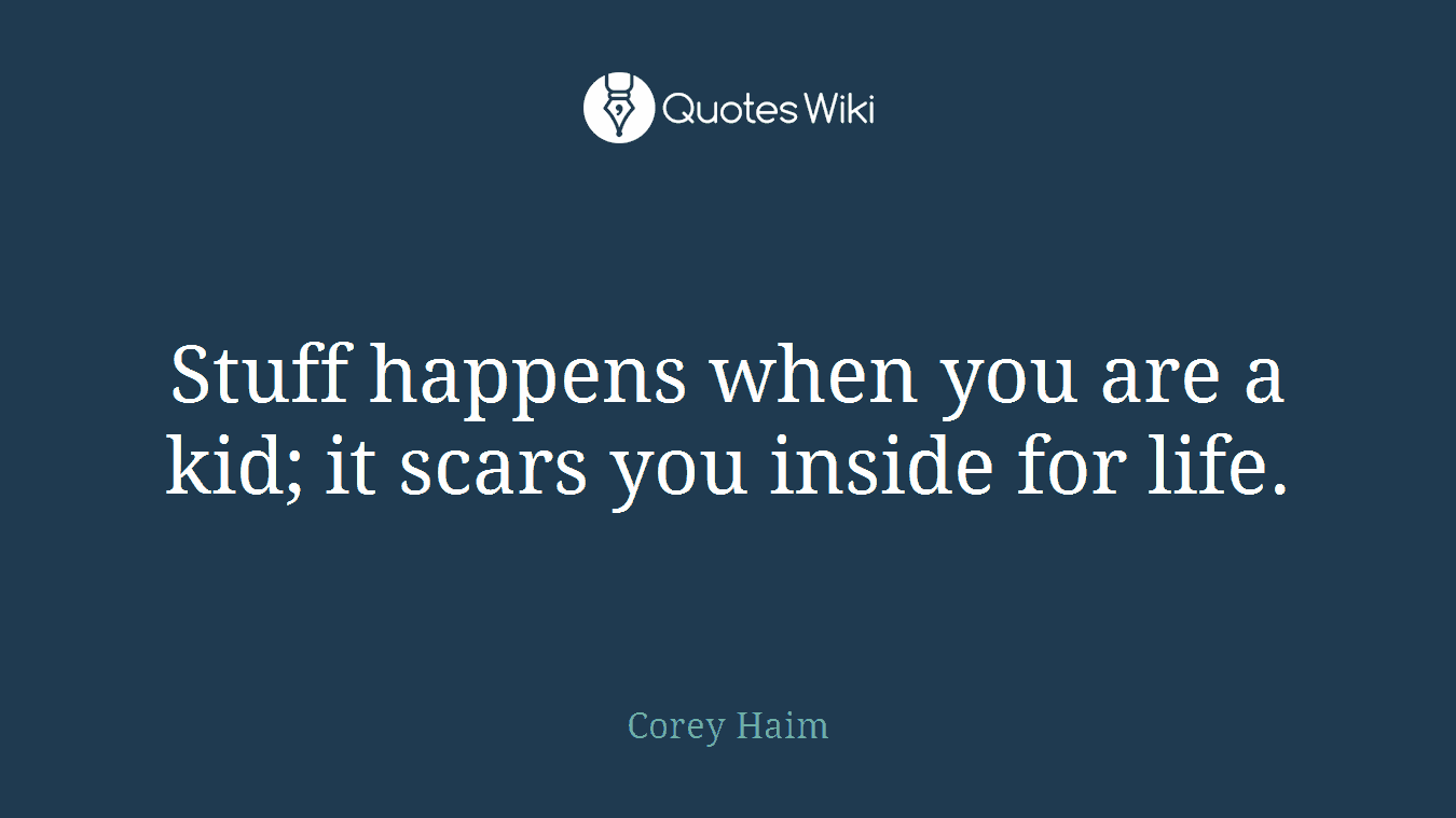 Stuff happens when you are a kid; it scars you inside for life.