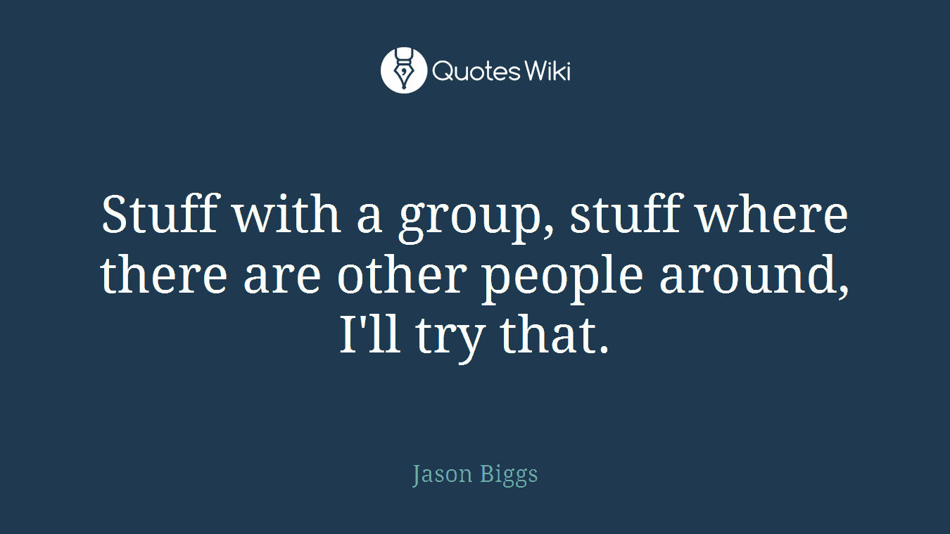 Stuff with a group, stuff where there are other people around, I'll try that.