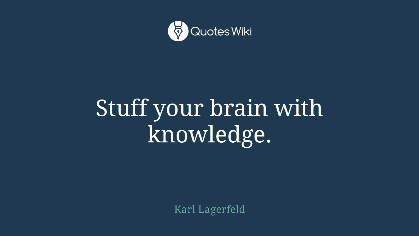 Stuff your brain with knowledge.