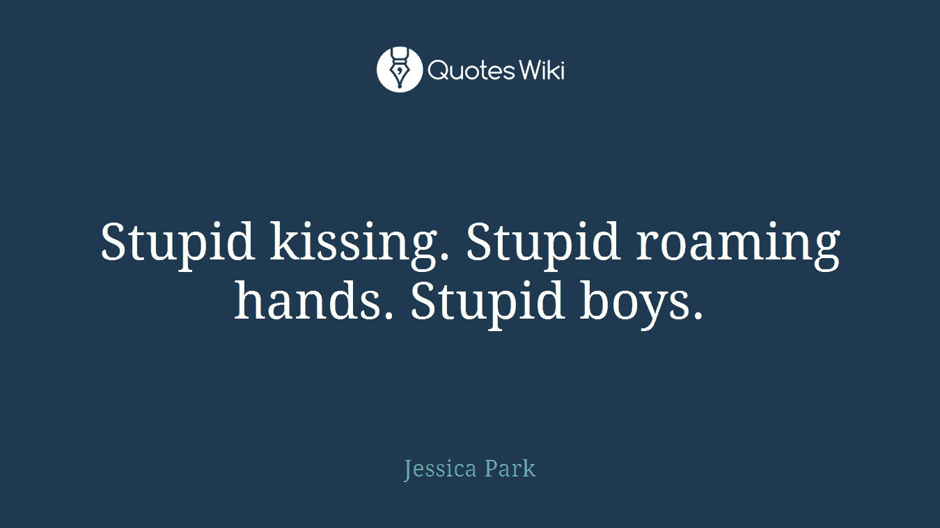 Stupid kissing. Stupid roaming hands. Stupid boys.