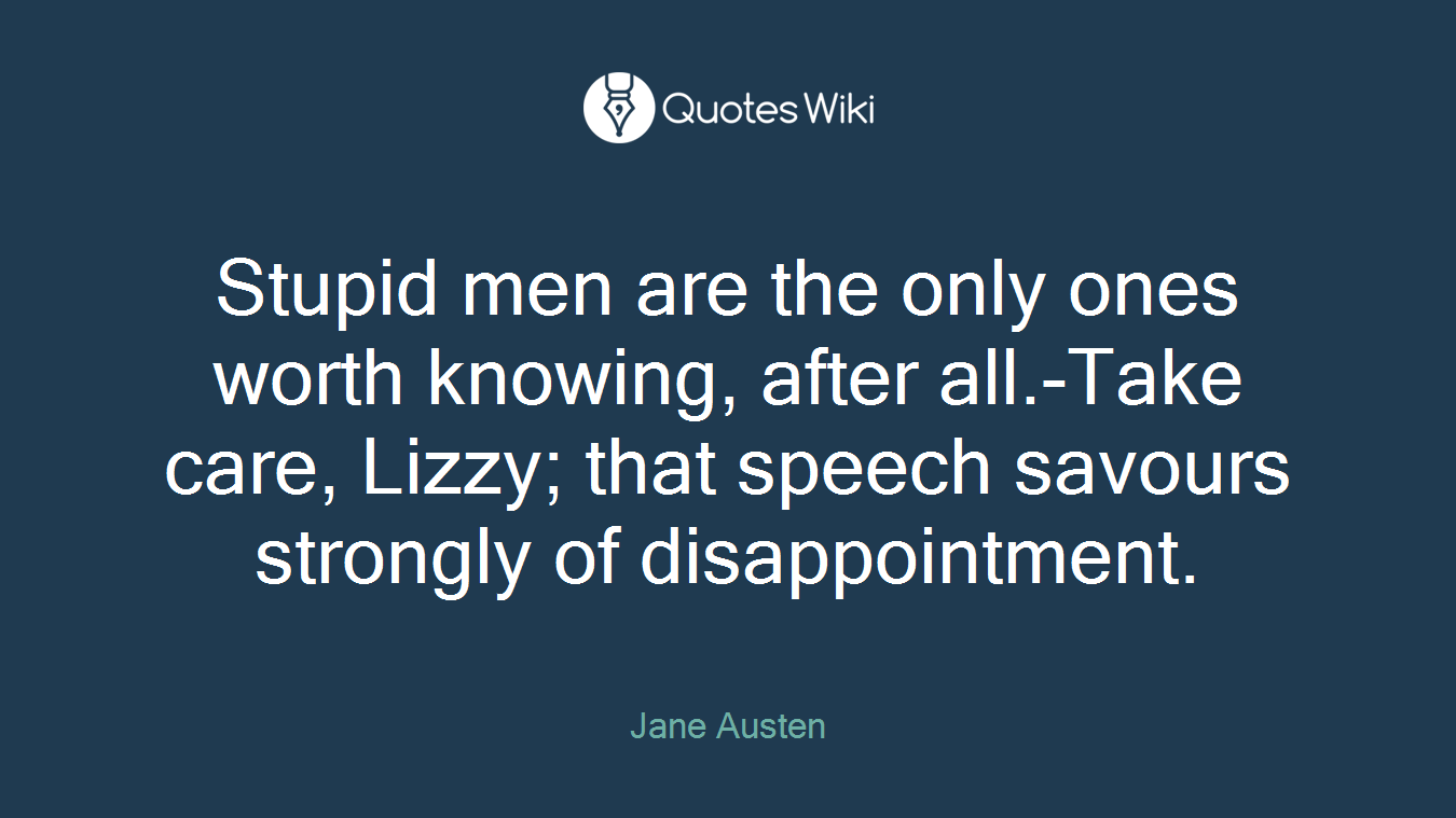 Stupid men are the only ones worth knowing, after all.-Take care, Lizzy; that speech savours strongly of disappointment.