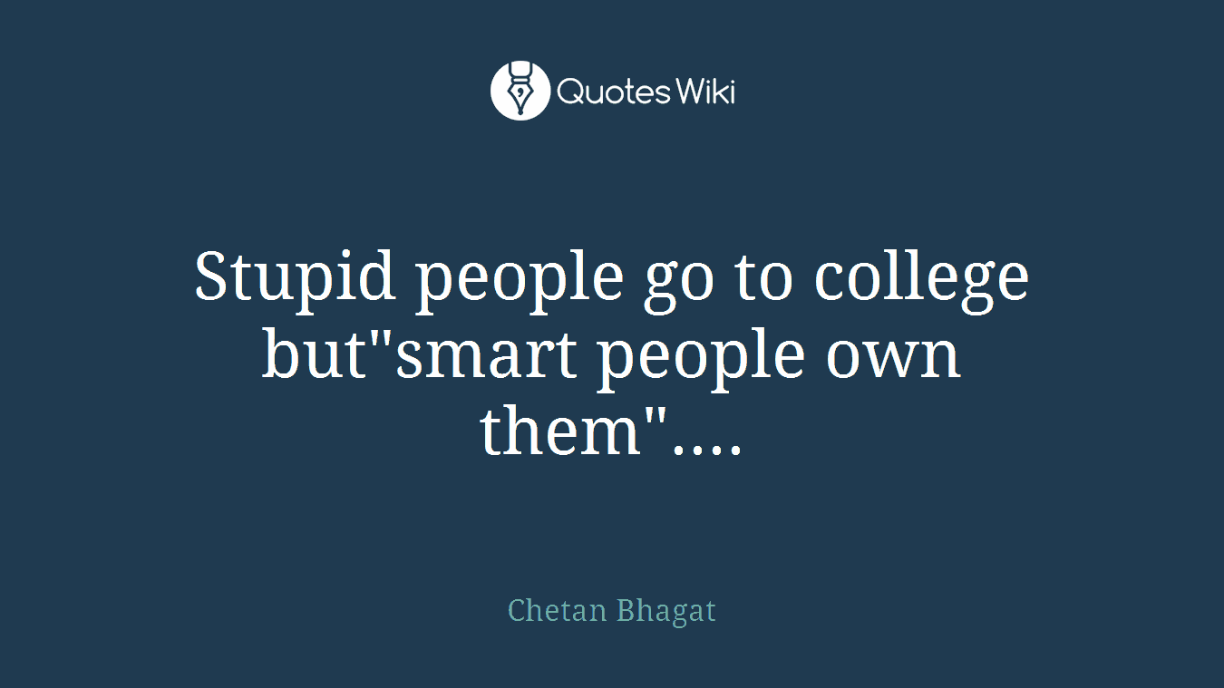 Stupid people go to college but"smart people own them"....