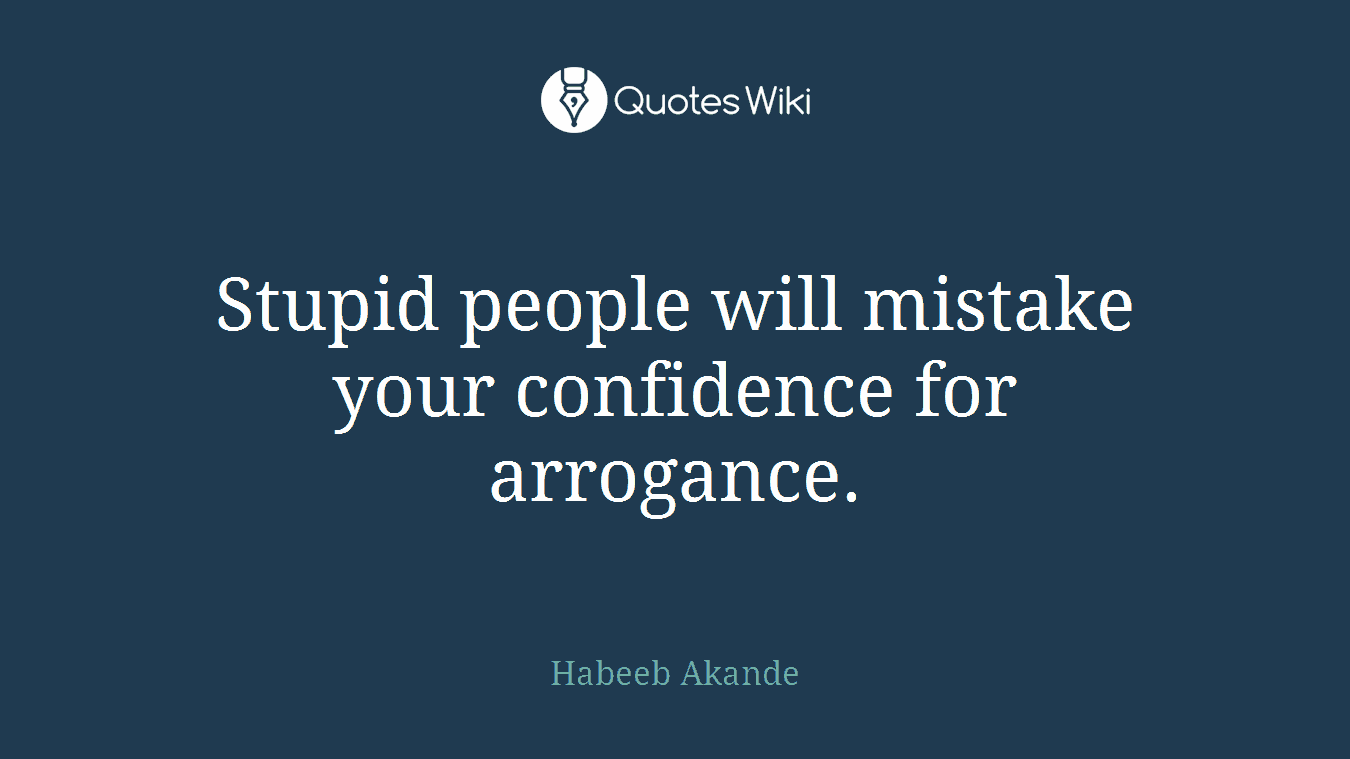 Stupid people will mistake your confidence for arrogance.