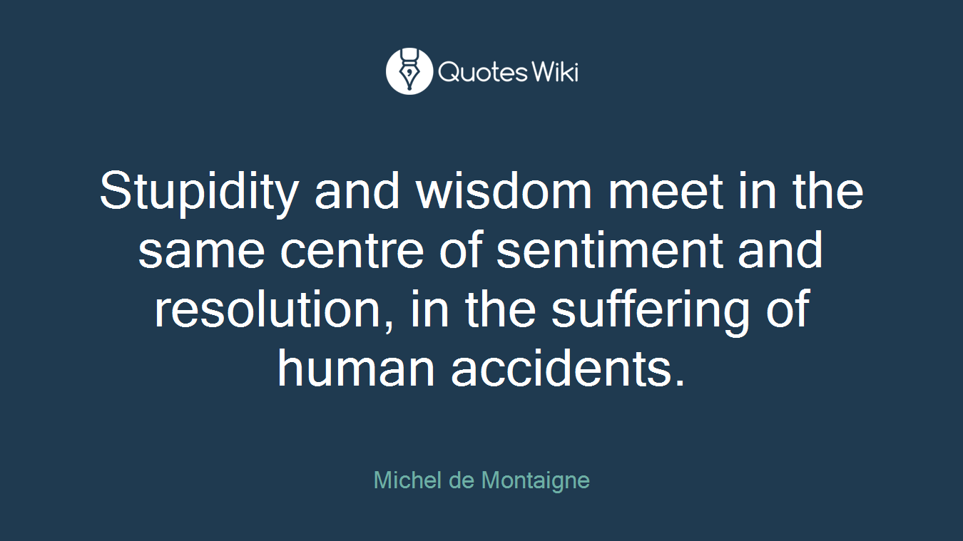 Stupidity and wisdom meet in the same centre of sentiment and resolution, in the suffering of human accidents.