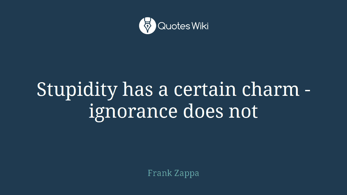 Stupidity has a certain charm - ignorance does not