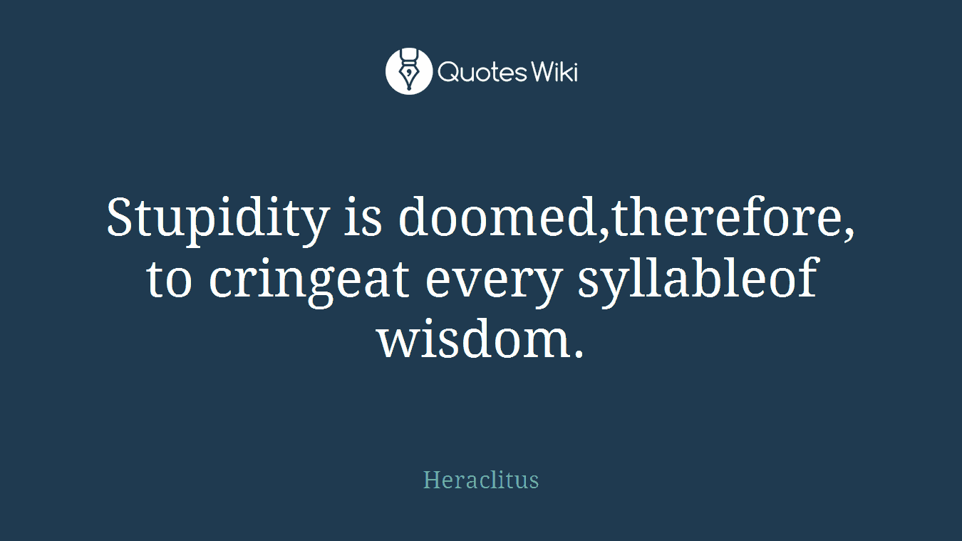 Stupidity is doomed,therefore, to cringeat every syllableof wisdom.