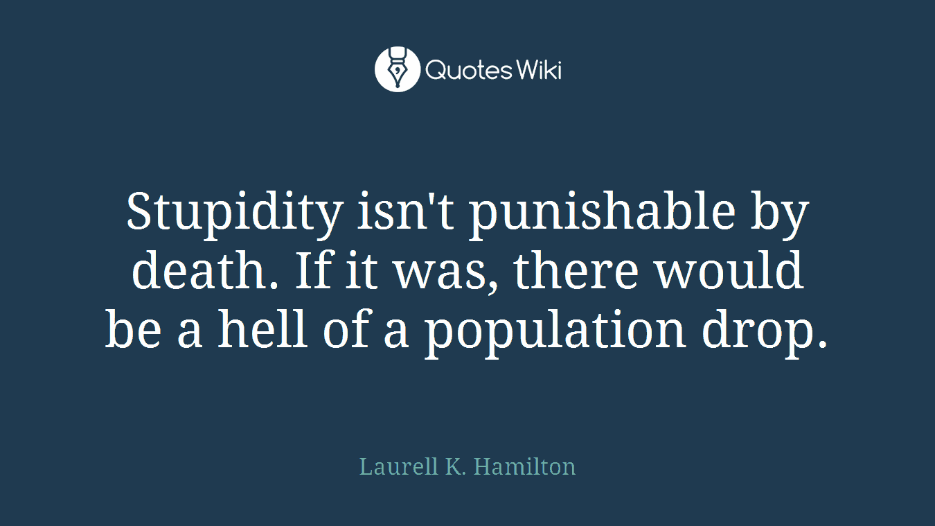 Stupidity isn't punishable by death. If it was, there would be a hell of a population drop.