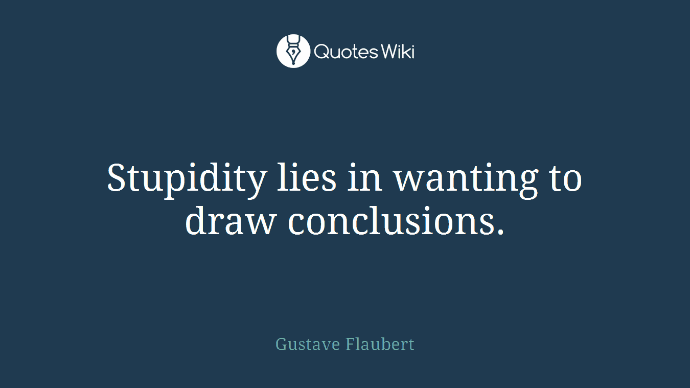 Stupidity lies in wanting to draw conclusions.