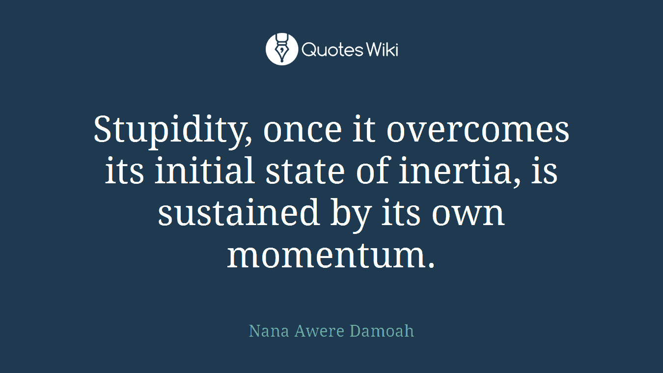 Stupidity, once it overcomes its initial state of inertia, is sustained by its own momentum.