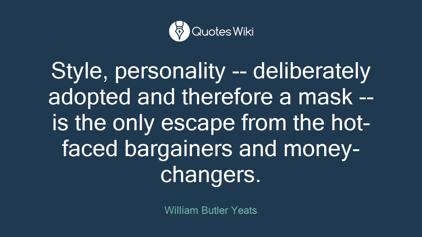 Style, personality -- deliberately adopted and therefore a mask -- is the only escape from the hot-faced bargainers and money-changers.