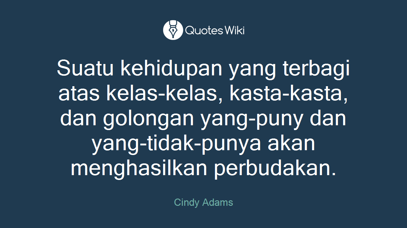 Suatu kehidupan yang terbagi atas kelas-kelas, kasta-kasta, dan golongan yang-puny dan yang-tidak-punya akan menghasilkan perbudakan.