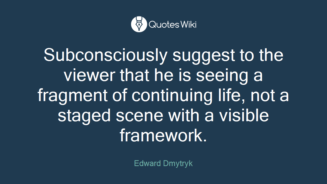 Subconsciously suggest to the viewer that he is seeing a fragment of continuing life, not a staged scene with a visible framework.