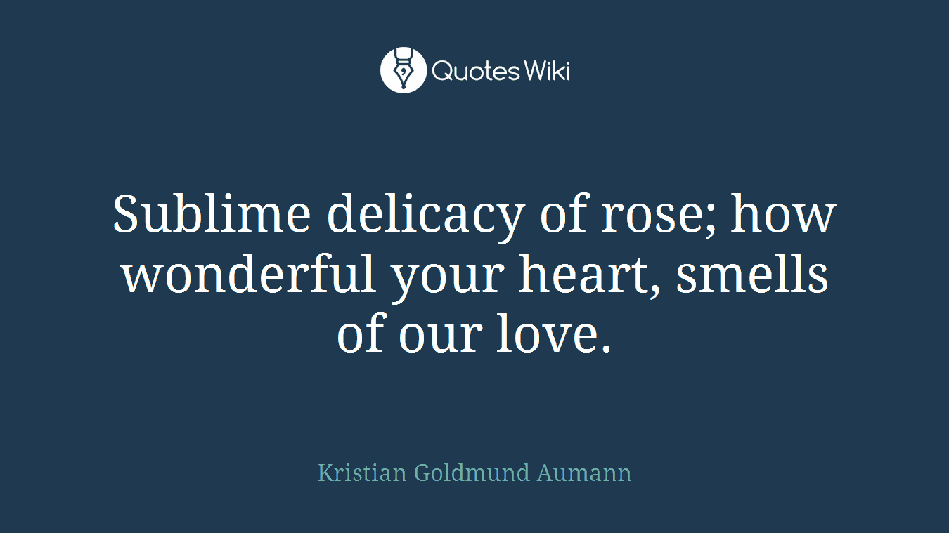 Sublime delicacy of rose; how wonderful your heart, smells of our love.