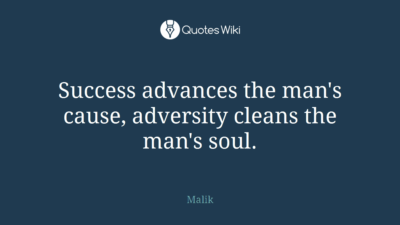 Success advances the man's cause, adversity cleans the man's soul.