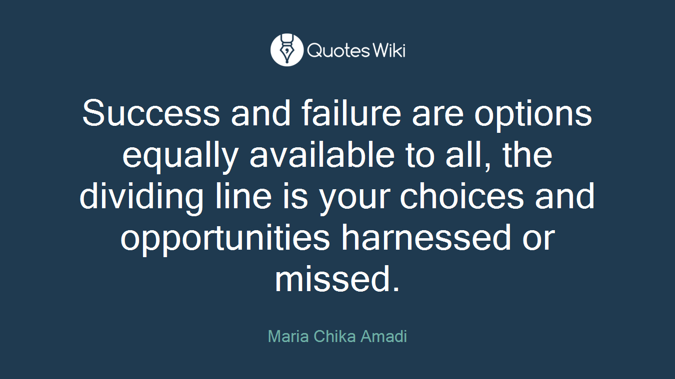 Success and failure are options equally available to all, the dividing line is your choices and opportunities harnessed or missed.