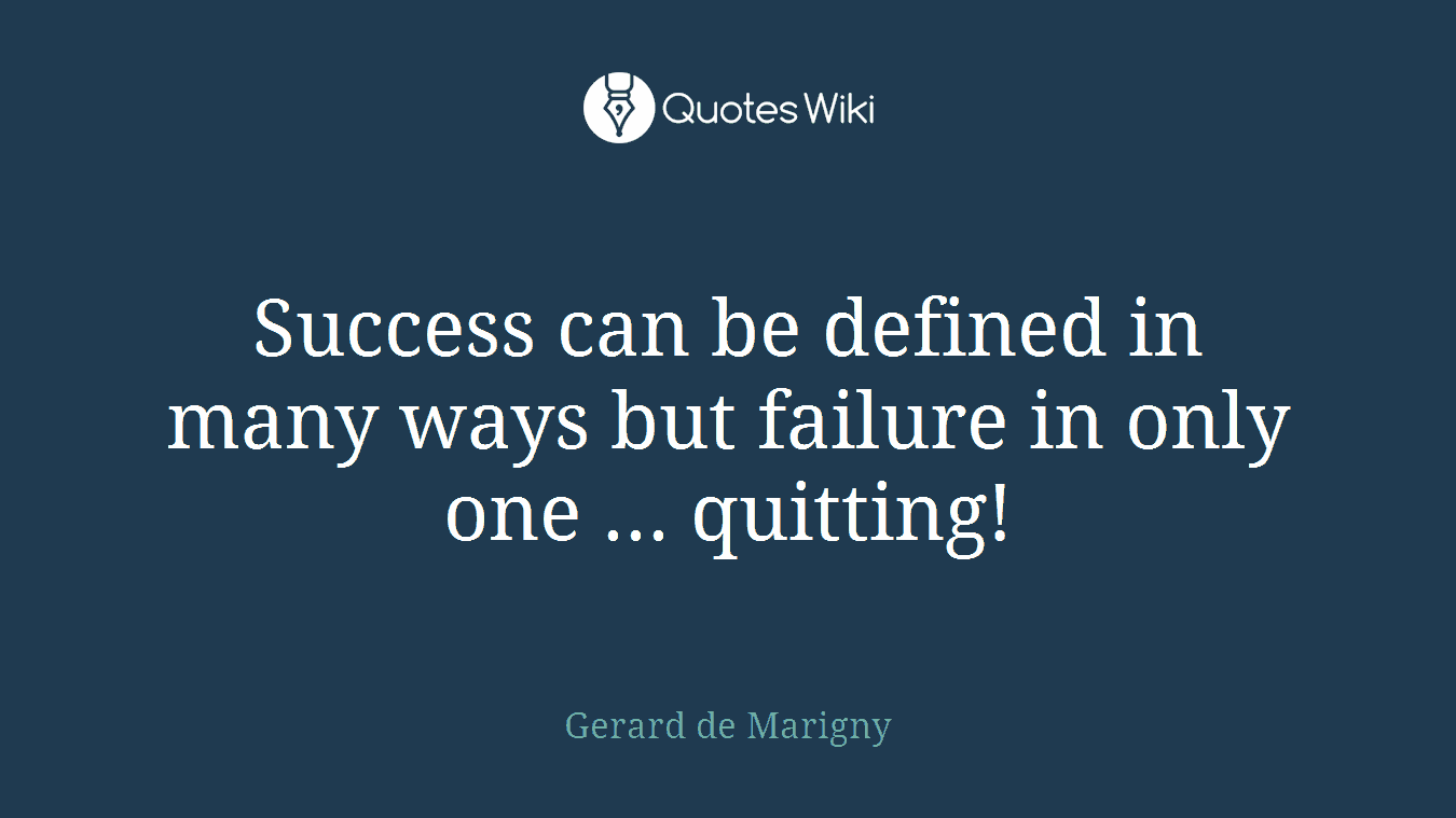 Success can be defined in many ways but failure in only one ... quitting!