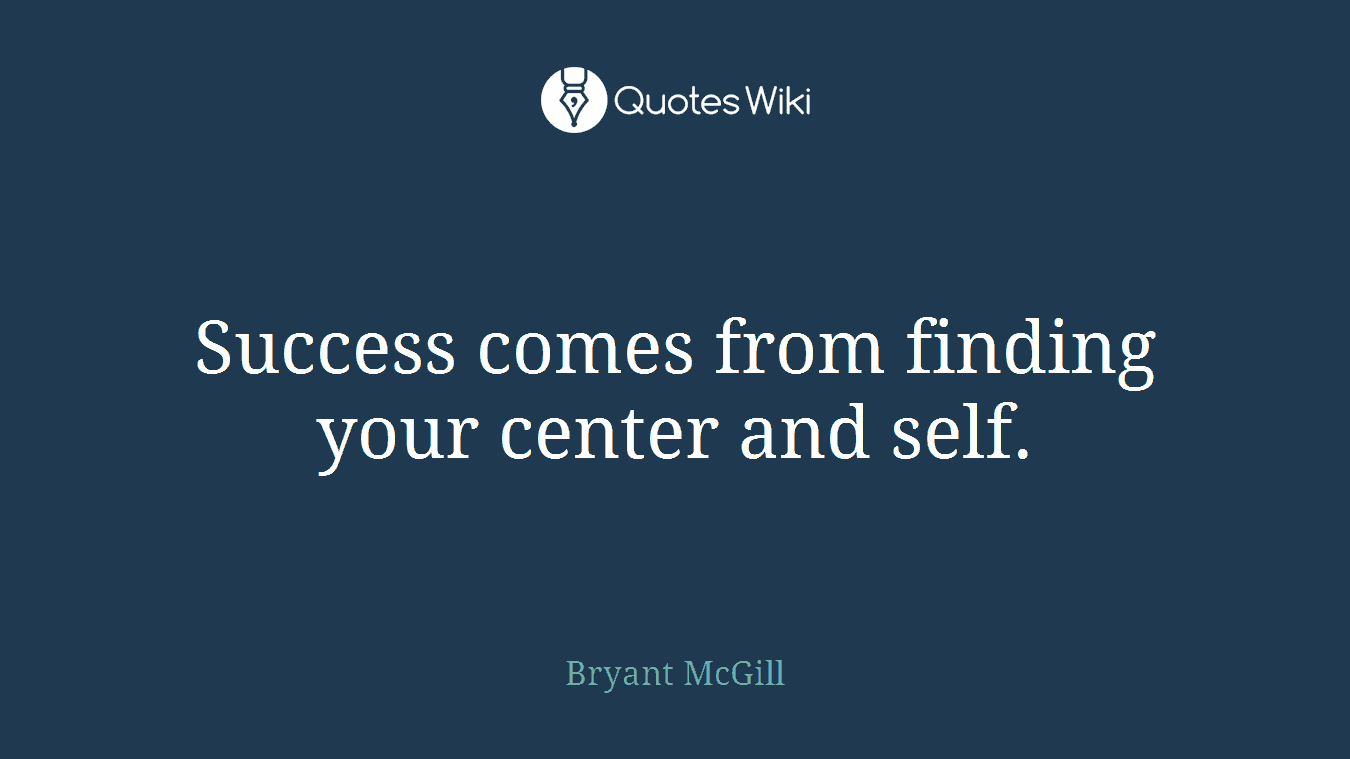 Success comes from finding your center and self.