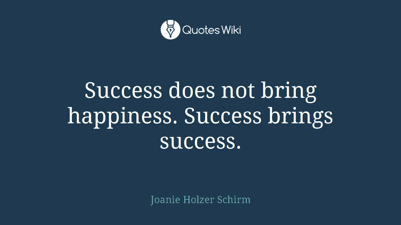 Success does not bring happiness. Success brings success.